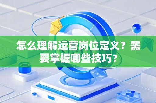 怎么理解运营岗位定义？需要掌握哪些技巧？